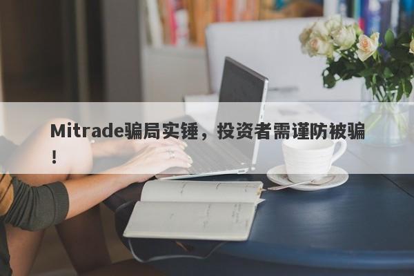 Mitrade骗局实锤，投资者需谨防被骗！-第1张图片-要懂汇