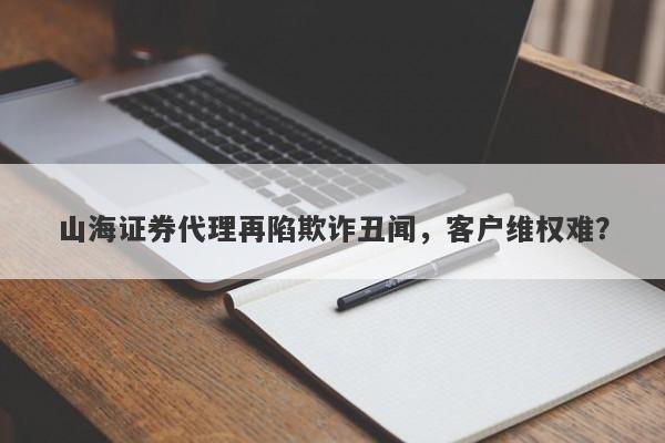 山海证券代理再陷欺诈丑闻，客户维权难？-第1张图片-要懂汇