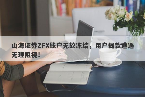 山海证券ZFX账户无故冻结，用户提款遭遇无理阻挠！-第1张图片-要懂汇