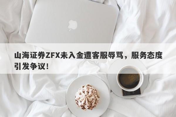 山海证券ZFX未入金遭客服辱骂，服务态度引发争议！-第1张图片-要懂汇