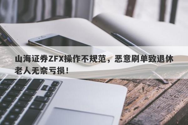 山海证券ZFX操作不规范，恶意刷单致退休老人无奈亏损！-第1张图片-要懂汇