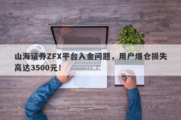 山海证券ZFX平台入金问题，用户爆仓损失高达3500元！-第1张图片-要懂汇