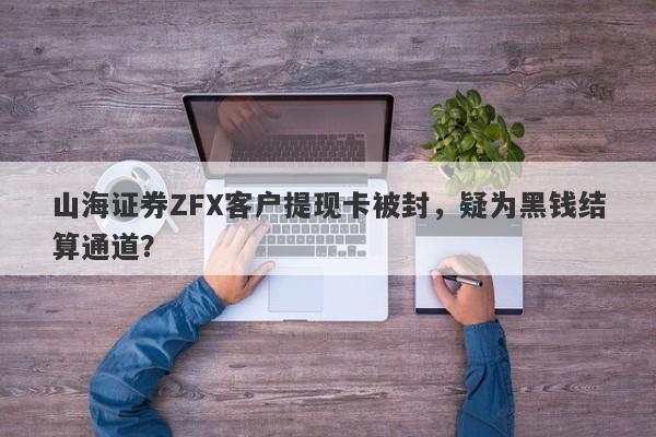 山海证券ZFX客户提现卡被封，疑为黑钱结算通道？-第1张图片-要懂汇