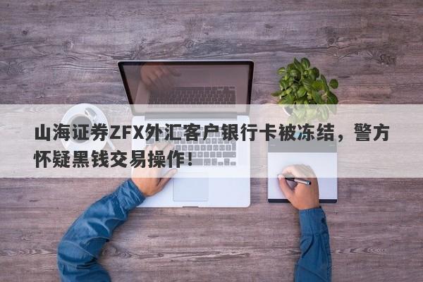 山海证券ZFX外汇客户银行卡被冻结，警方怀疑黑钱交易操作！-第1张图片-要懂汇