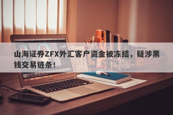 山海证券ZFX外汇客户资金被冻结，疑涉黑钱交易链条！-第1张图片-要懂汇