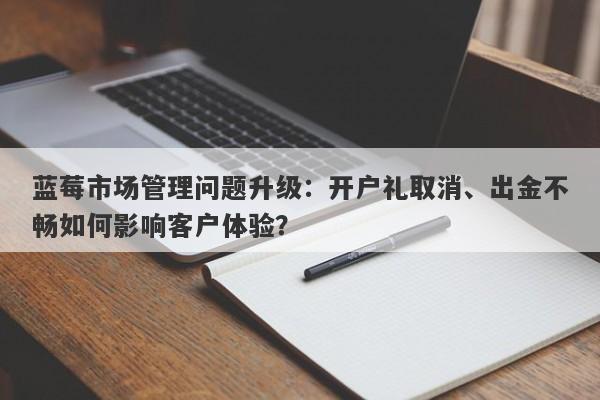 蓝莓市场管理问题升级：开户礼取消、出金不畅如何影响客户体验？-第1张图片-要懂汇