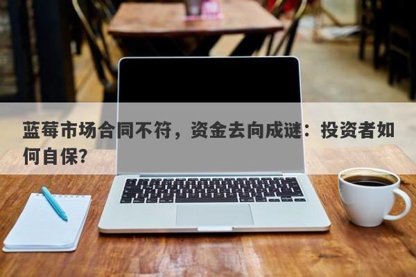 蓝莓市场合同不符，资金去向成谜：投资者如何自保？-第1张图片-要懂汇