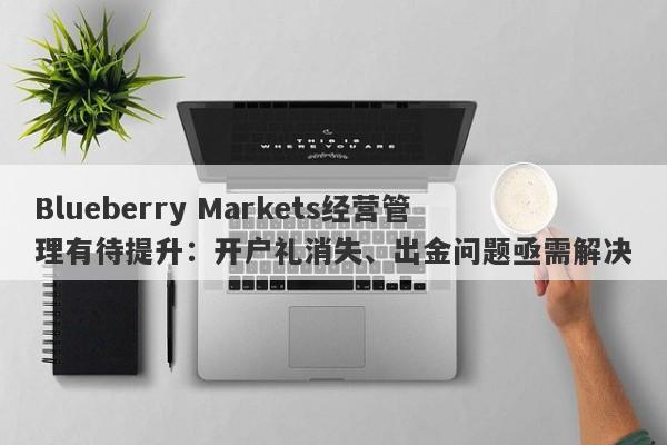 Blueberry Markets经营管理有待提升：开户礼消失、出金问题亟需解决-第1张图片-要懂汇