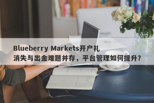 Blueberry Markets开户礼消失与出金难题并存，平台管理如何提升？-第1张图片-要懂汇