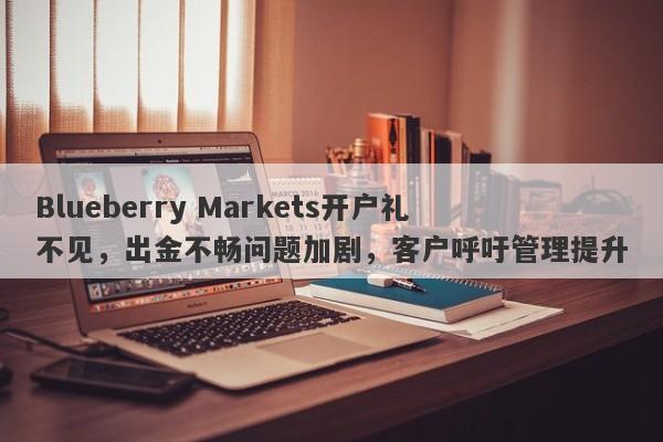 Blueberry Markets开户礼不见，出金不畅问题加剧，客户呼吁管理提升-第1张图片-要懂汇