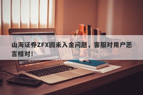 山海证券ZFX因未入金问题，客服对用户恶言相对！-第1张图片-要懂汇