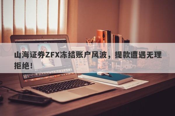 山海证券ZFX冻结账户风波，提款遭遇无理拒绝！-第1张图片-要懂汇