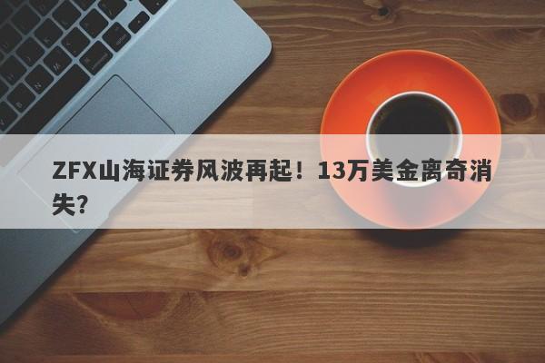 ZFX山海证券风波再起！13万美金离奇消失？-第1张图片-要懂汇