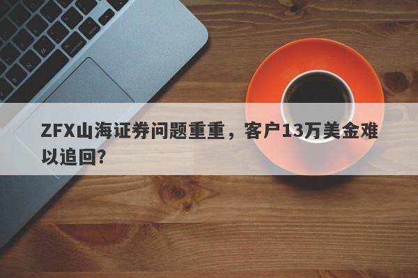 ZFX山海证券问题重重，客户13万美金难以追回？-第1张图片-要懂汇