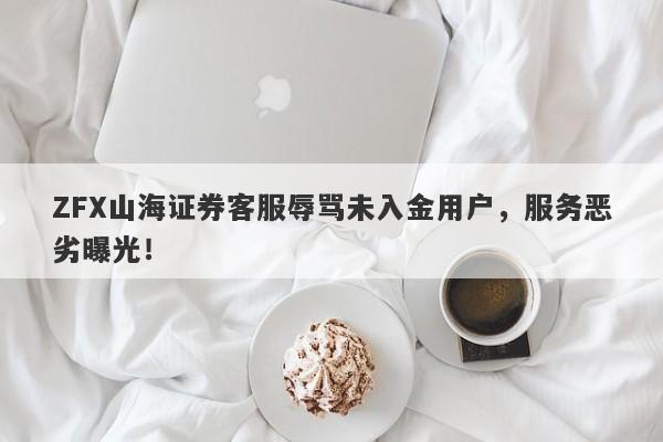 ZFX山海证券客服辱骂未入金用户，服务恶劣曝光！-第1张图片-要懂汇