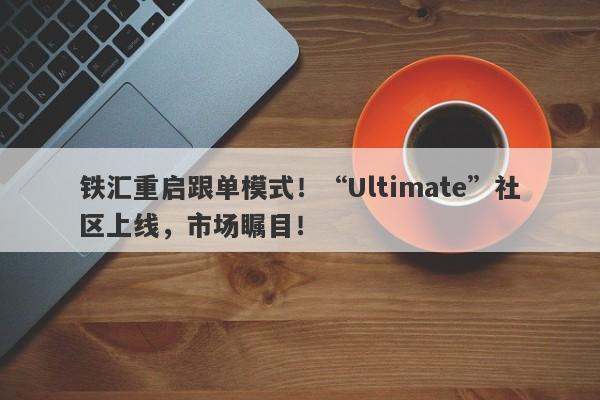 铁汇重启跟单模式！“Ultimate”社区上线，市场瞩目！-第1张图片-要懂汇