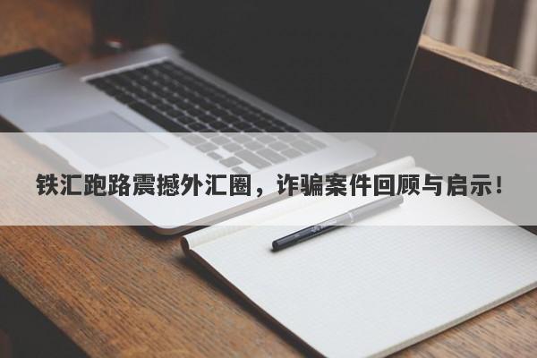 铁汇跑路震撼外汇圈，诈骗案件回顾与启示！-第1张图片-要懂汇