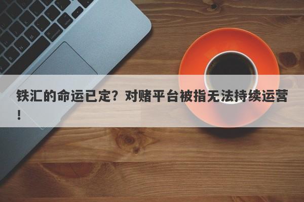 铁汇的命运已定？对赌平台被指无法持续运营！-第1张图片-要懂汇