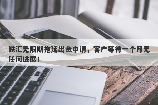 铁汇无限期拖延出金申请，客户等待一个月无任何进展！-第1张图片-要懂汇