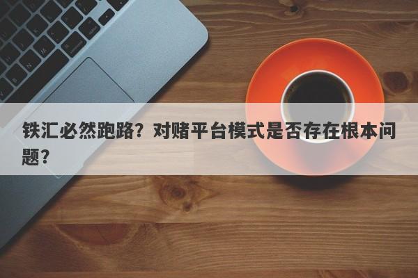 铁汇必然跑路？对赌平台模式是否存在根本问题？-第1张图片-要懂汇