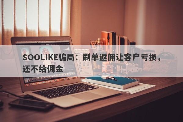 SOOLIKE骗局：刷单返佣让客户亏损，还不给佣金-第1张图片-要懂汇