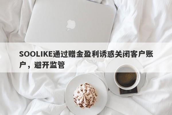 SOOLIKE通过赠金盈利诱惑关闭客户账户，避开监管-第1张图片-要懂汇