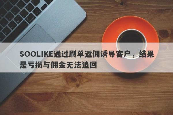 SOOLIKE通过刷单返佣诱导客户，结果是亏损与佣金无法追回-第1张图片-要懂汇