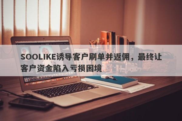 SOOLIKE诱导客户刷单并返佣，最终让客户资金陷入亏损困境-第1张图片-要懂汇