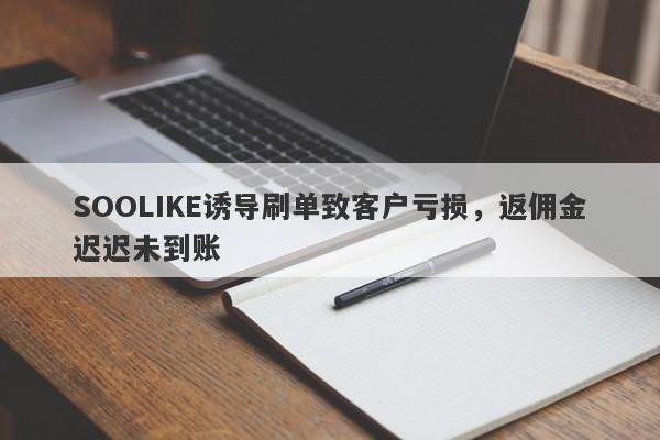 SOOLIKE诱导刷单致客户亏损，返佣金迟迟未到账-第1张图片-要懂汇