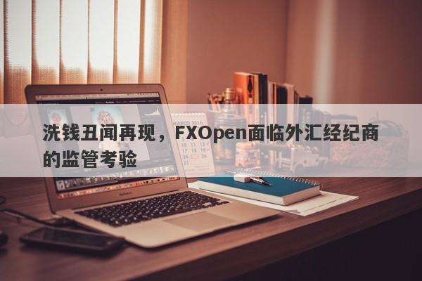 洗钱丑闻再现，FXOpen面临外汇经纪商的监管考验-第1张图片-要懂汇