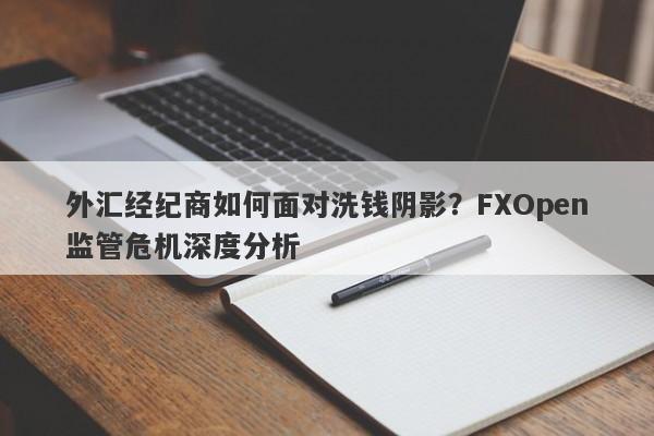 外汇经纪商如何面对洗钱阴影？FXOpen监管危机深度分析-第1张图片-要懂汇