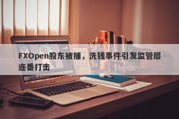 FXOpen股东被捕，洗钱事件引发监管层连番打击-第1张图片-要懂汇