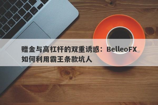 赠金与高杠杆的双重诱惑：BelleoFX如何利用霸王条款坑人-第1张图片-要懂汇