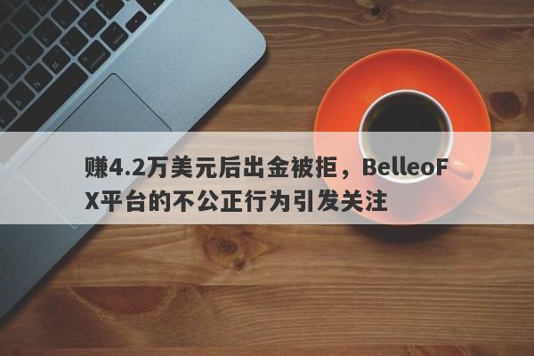 赚4.2万美元后出金被拒，BelleoFX平台的不公正行为引发关注-第1张图片-要懂汇