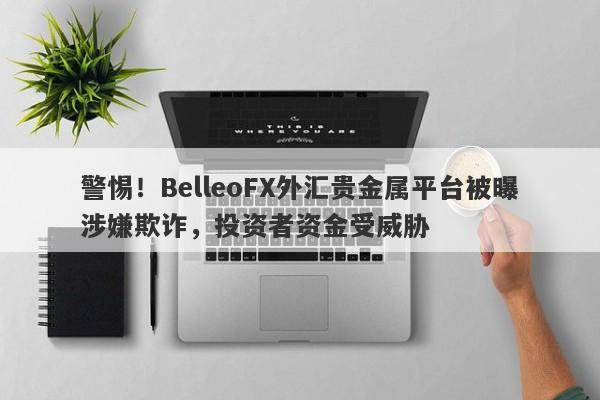 警惕！BelleoFX外汇贵金属平台被曝涉嫌欺诈，投资者资金受威胁-第1张图片-要懂汇