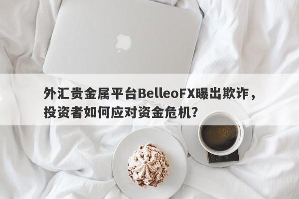 外汇贵金属平台BelleoFX曝出欺诈，投资者如何应对资金危机？-第1张图片-要懂汇