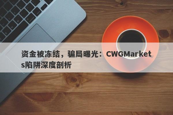 资金被冻结，骗局曝光：CWGMarkets陷阱深度剖析-第1张图片-要懂汇