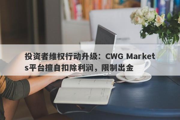 投资者维权行动升级：CWG Markets平台擅自扣除利润，限制出金-第1张图片-要懂汇