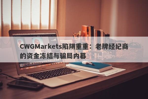 CWGMarkets陷阱重重：老牌经纪商的资金冻结与骗局内幕-第1张图片-要懂汇