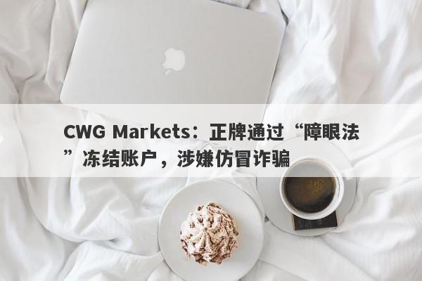 CWG Markets：正牌通过“障眼法”冻结账户，涉嫌仿冒诈骗-第1张图片-要懂汇