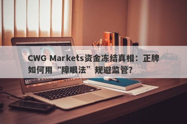 CWG Markets资金冻结真相：正牌如何用“障眼法”规避监管？-第1张图片-要懂汇