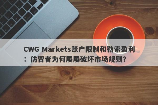 CWG Markets账户限制和勒索盈利：仿冒者为何屡屡破坏市场规则？-第1张图片-要懂汇