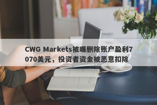 CWG Markets被曝删除账户盈利7070美元，投资者资金被恶意扣除-第1张图片-要懂汇