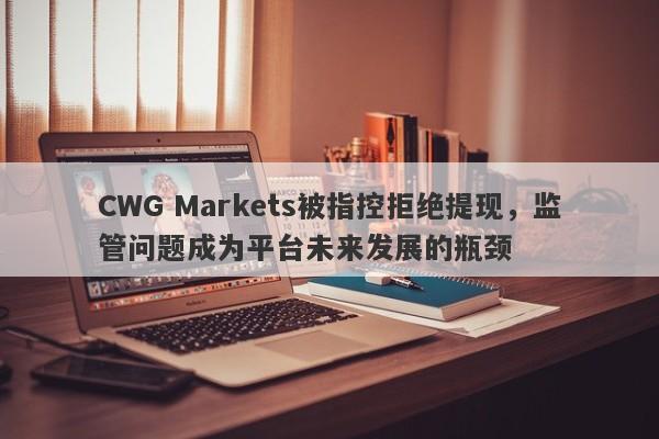 CWG Markets被指控拒绝提现，监管问题成为平台未来发展的瓶颈-第1张图片-要懂汇