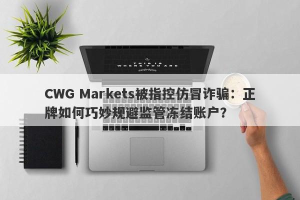 CWG Markets被指控仿冒诈骗：正牌如何巧妙规避监管冻结账户？-第1张图片-要懂汇