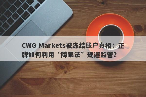 CWG Markets被冻结账户真相：正牌如何利用“障眼法”规避监管？-第1张图片-要懂汇