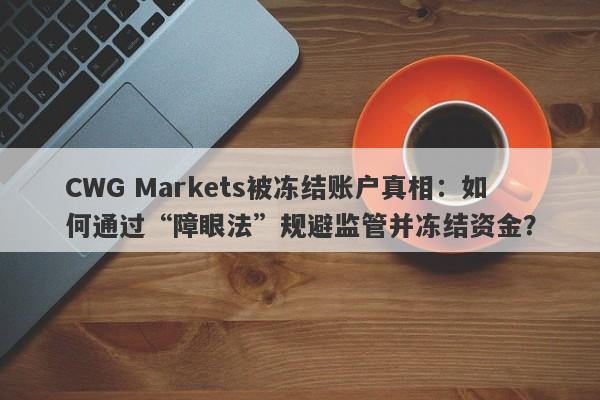 CWG Markets被冻结账户真相：如何通过“障眼法”规避监管并冻结资金？-第1张图片-要懂汇