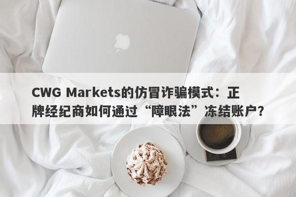 CWG Markets的仿冒诈骗模式：正牌经纪商如何通过“障眼法”冻结账户？-第1张图片-要懂汇