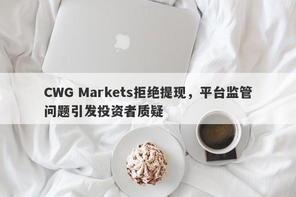 CWG Markets拒绝提现，平台监管问题引发投资者质疑-第1张图片-要懂汇