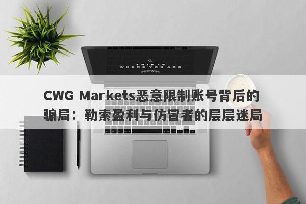 CWG Markets恶意限制账号背后的骗局：勒索盈利与仿冒者的层层迷局-第1张图片-要懂汇